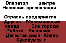 Оператор Call-центра › Название организации ­ Killfish discount bar › Отрасль предприятия ­ Другое › Минимальный оклад ­ 1 - Все города Работа » Вакансии   . Дагестан респ.,Южно-Сухокумск г.